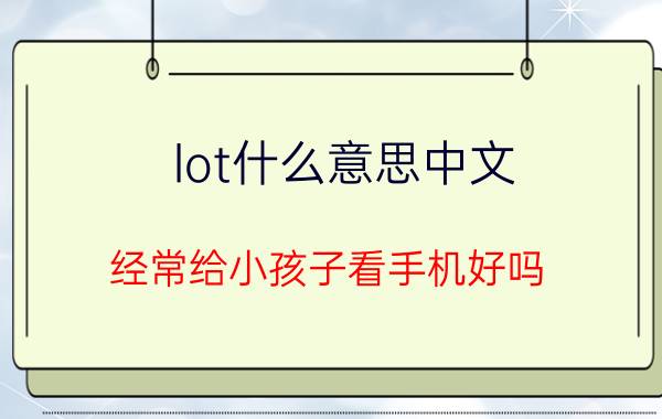 lot什么意思中文 经常给小孩子看手机好吗？